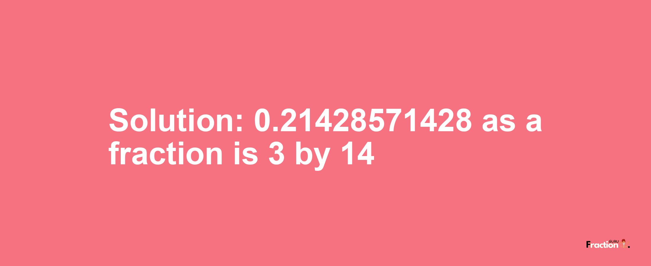 Solution:0.21428571428 as a fraction is 3/14